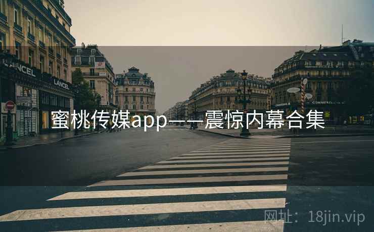 蜜桃传媒app——震惊内幕合集