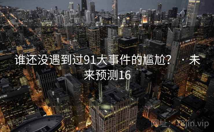 谁还没遇到过91大事件的尴尬？ · 未来预测16