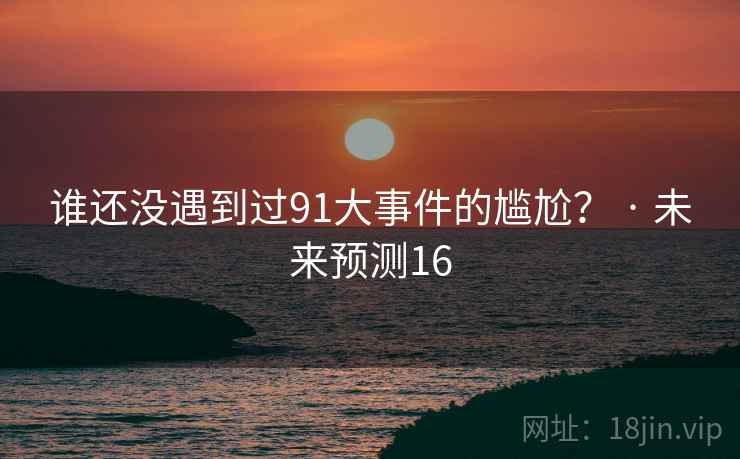谁还没遇到过91大事件的尴尬？ · 未来预测16