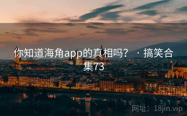 你知道海角app的真相吗？ · 搞笑合集73
