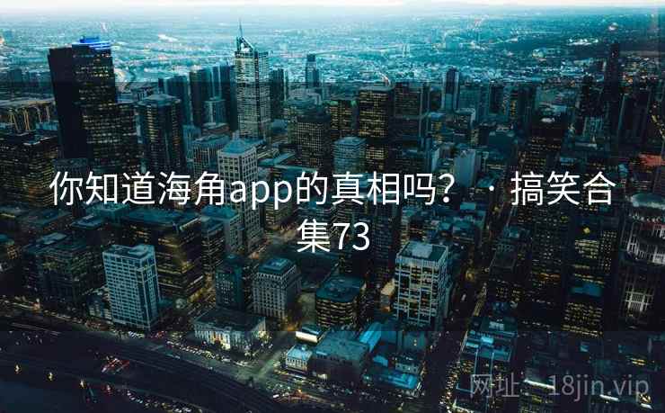 你知道海角app的真相吗？ · 搞笑合集73