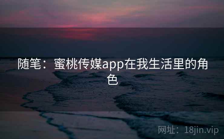 随笔：蜜桃传媒app在我生活里的角色