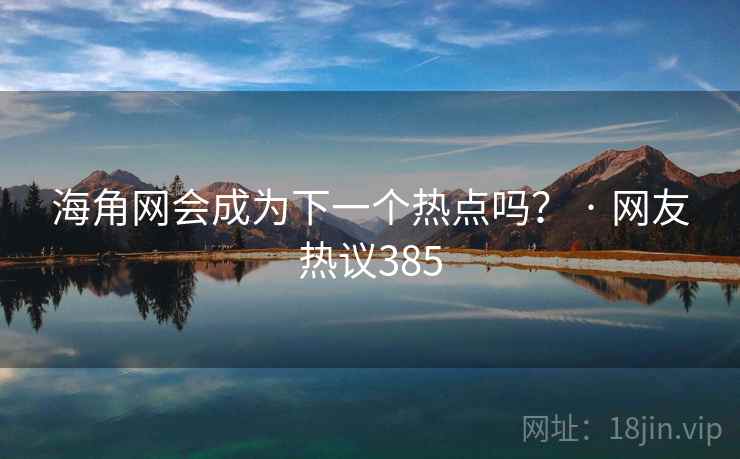 海角网会成为下一个热点吗？ · 网友热议385