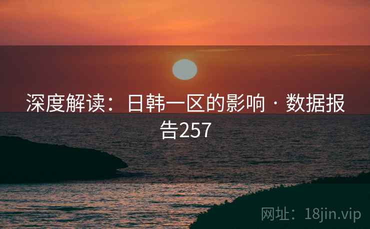 深度解读：日韩一区的影响 · 数据报告257