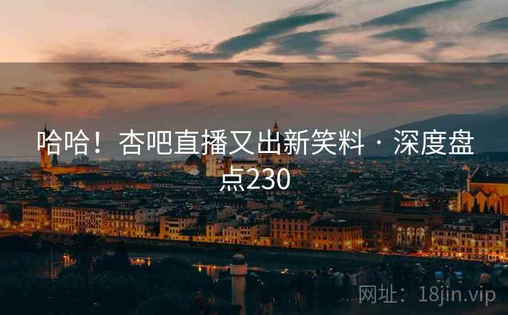 哈哈！杏吧直播又出新笑料 · 深度盘点230