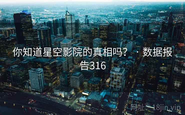 你知道星空影院的真相吗? · 数据报告316 你知道星空影院的真相吗? · 数据报告316