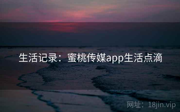 生活记录：蜜桃传媒app生活点滴