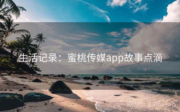 生活记录：蜜桃传媒app故事点滴