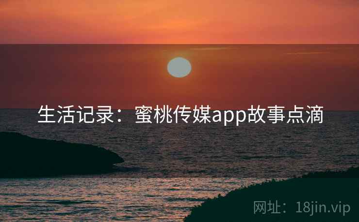 生活记录：蜜桃传媒app故事点滴
