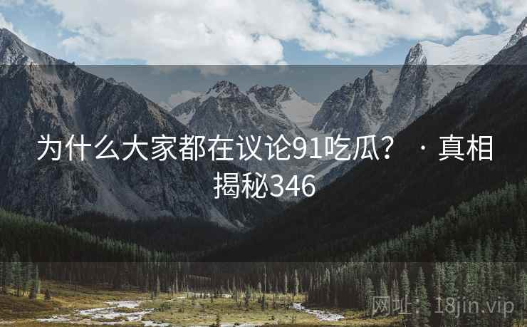 为什么大家都在议论91吃瓜？ · 真相揭秘346
