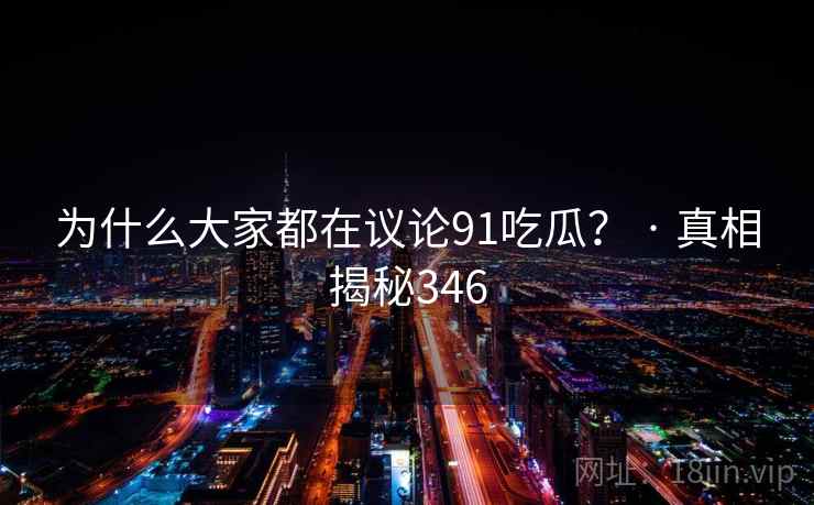 为什么大家都在议论91吃瓜？ · 真相揭秘346