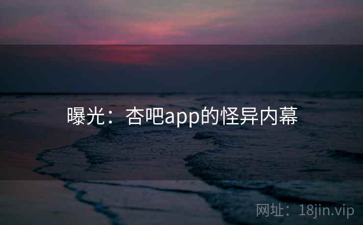 曝光：杏吧app的怪异内幕