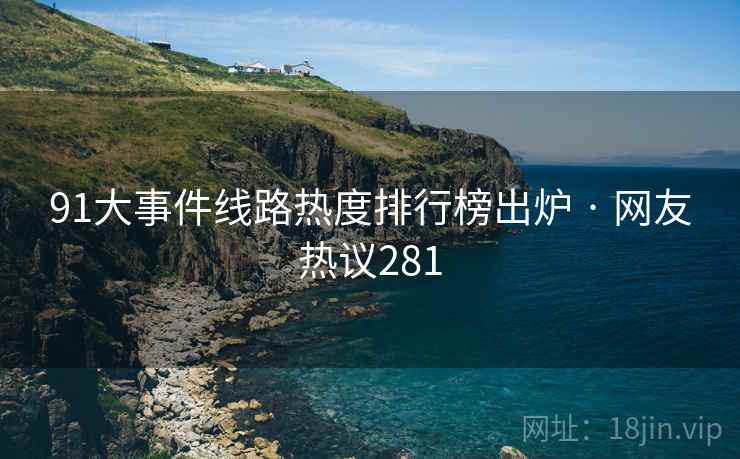 91大事件线路热度排行榜出炉 · 网友热议281
