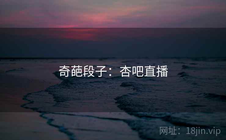 奇葩段子：杏吧直播