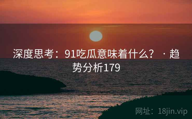 深度思考：91吃瓜意味着什么？ · 趋势分析179